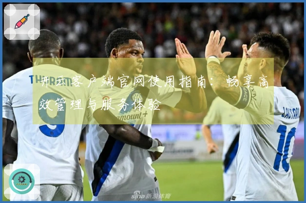 开云客户端官网使用指南：畅享高效管理与服务体验