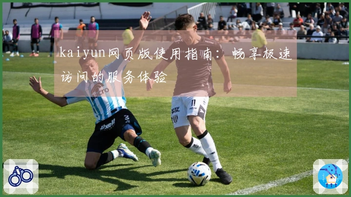 kaiyun网页版使用指南：畅享极速访问的服务体验