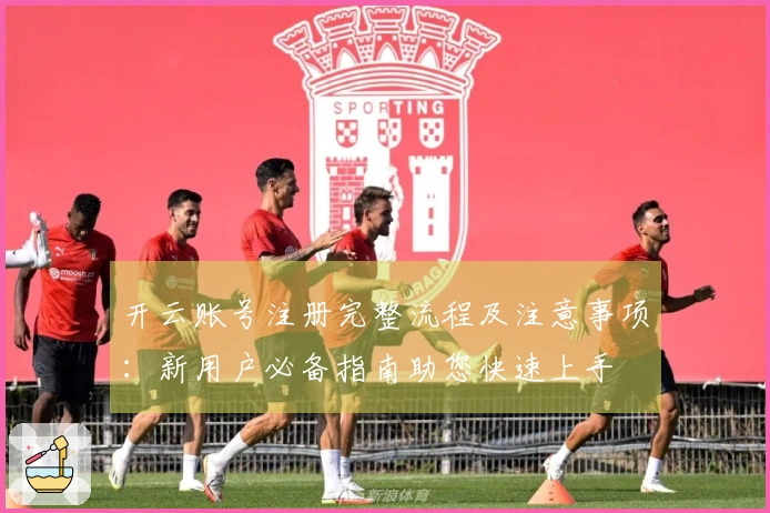 开云账号注册完整流程及注意事项：新用户必备指南助您快速上手