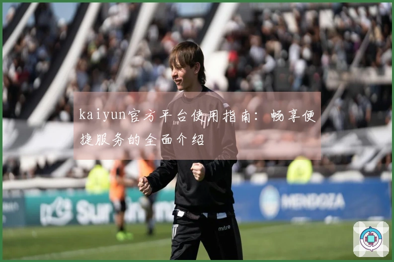 kaiyun官方平台使用指南：畅享便捷服务的全面介绍