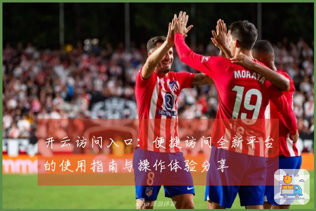 开云访问入口：便捷访问全新平台的使用指南与操作体验分享