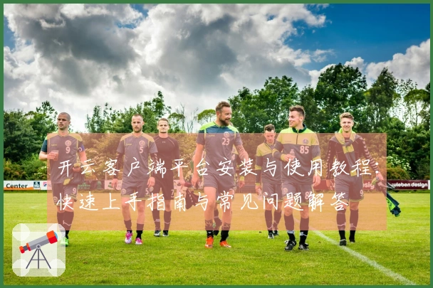 开云客户端平台安装与使用教程：快速上手指南与常见问题解答