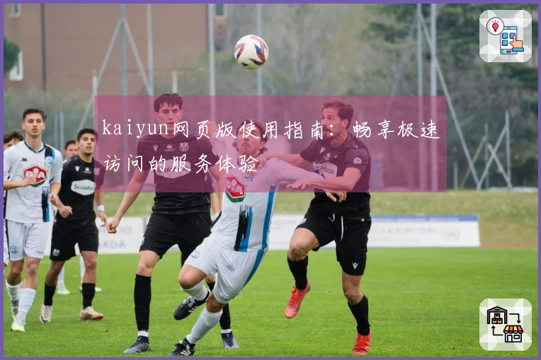 kaiyun网页版使用指南：畅享极速访问的服务体验