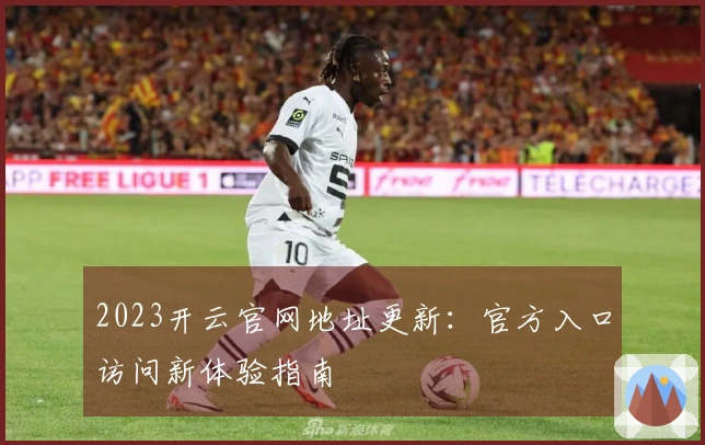 2023开云官网地址更新：官方入口访问新体验指南