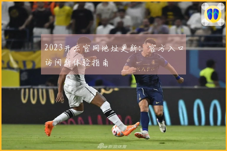 2023开云官网地址更新：官方入口访问新体验指南