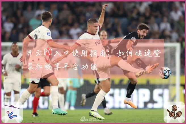 开云PC入口使用指南：如何快速登录和畅享平台功能