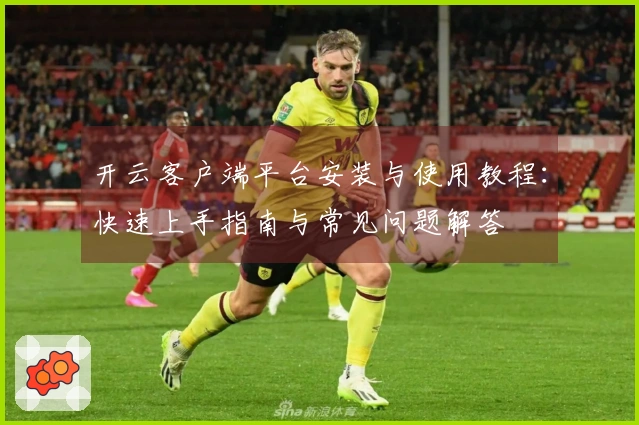 开云客户端平台安装与使用教程：快速上手指南与常见问题解答