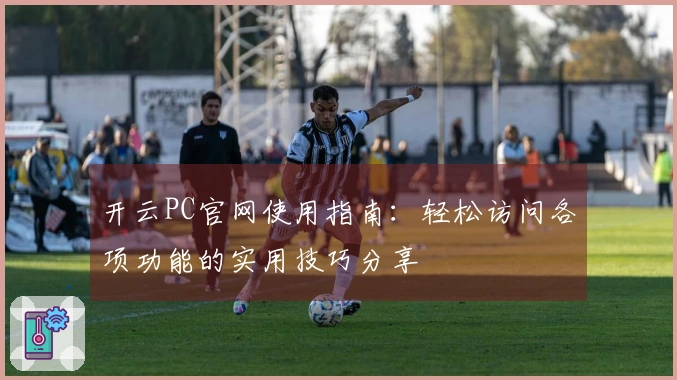 开云PC官网使用指南：轻松访问各项功能的实用技巧分享