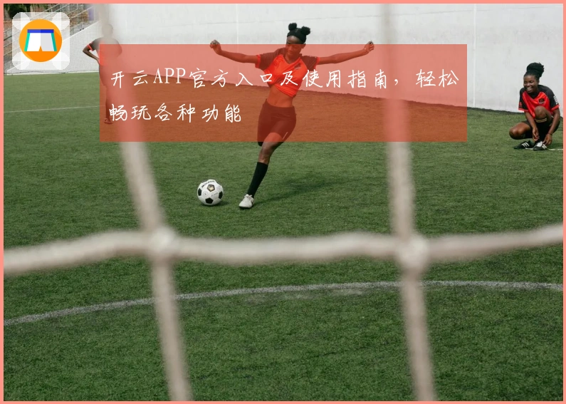 开云APP官方入口及使用指南，轻松畅玩各种功能