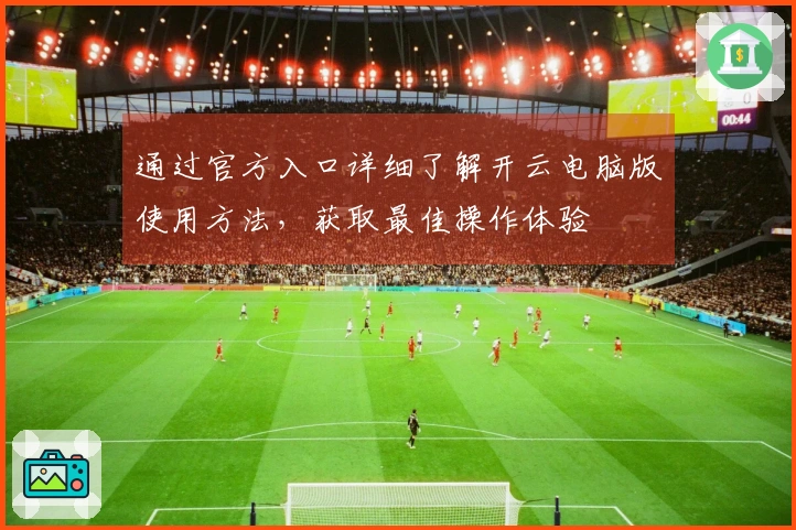通过官方入口详细了解开云电脑版使用方法，获取最佳操作体验