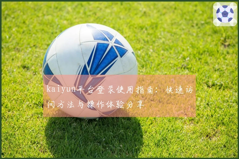 kaiyun平台登录使用指南：快速访问方法与操作体验分享