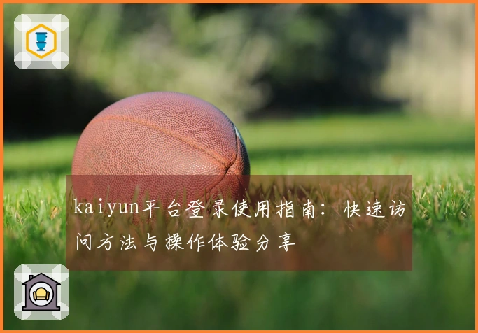 kaiyun平台登录使用指南：快速访问方法与操作体验分享
