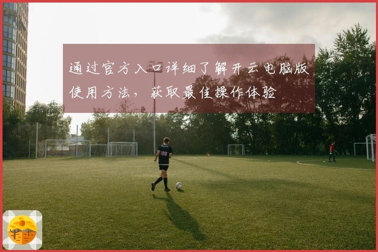 通过官方入口详细了解开云电脑版使用方法，获取最佳操作体验