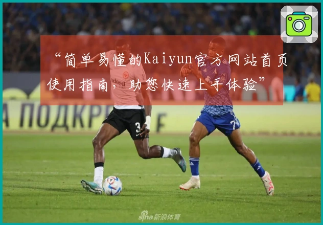 “简单易懂的Kaiyun官方网站首页使用指南，助您快速上手体验”